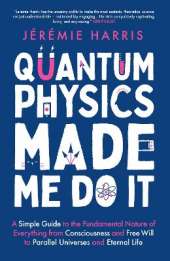 Quantum Physics Made Me Do It: A Simple Guide to the Fundamental Nature of Everything from Consciousness and Free Will to Parallel Universes and Eternal Life