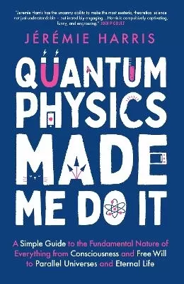 Quantum Physics Made Me Do It: A Simple Guide to the Fundamental Nature of Everything from Consciousness and Free Will to Parallel Universes and Eternal Life