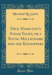 Dick Hamilton's Steam Yacht, or a Young Millionaire and the Kidnappers (Classic Reprint)