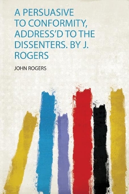 A Persuasive to Conformity, Address'd to the Dissenters. by J. Rogers