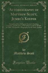 Autobiography of Matthew Scott, Jumbo's Keeper: Formerly of the Zoölogical Society's Gardens, London, and Receiver of Sir Edwin Landseer Medal in 1866; Also Jumbo's Biography, by the Same Author (Classic Reprint)