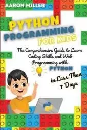 Python Programming for Kids: The Comprehensive Guide to Learn Coding Skills and Web Programming with Python in Less Than 7 Days