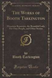 The Works of Booth Tarkington, Vol. 9: Monsieur Beaucaire, the Beautiful Lady, His Own People, and Other Stories (Classic Reprint)