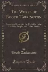 The Works of Booth Tarkington, Vol. 9: Monsieur Beaucaire, the Beautiful Lady, His Own People, and Other Stories (Classic Reprint)