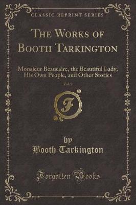 The Works of Booth Tarkington, Vol. 9: Monsieur Beaucaire, the Beautiful Lady, His Own People, and Other Stories (Classic Reprint)