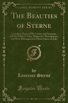 The Beauties of Sterne: Including Many of His Letters and Sermons, All His Pathetic Tales, Humorous Descriptions, and Most Distinguished Observations on Life (Classic Reprint)