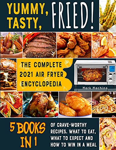 Yummy, Tasty, Fried! [5 books in 1]: The Complete 2021 Air Fryer Encyclopedia of Crave-Worthy Recipes. What to Eat, What to Expect and How to Win in a Meal