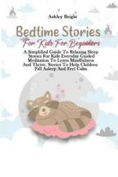 Bedtime Stories For Kids For Beginners: A Simplified Guide To Relaxing Sleep Stories For Kids Everyday Guided Meditation To Learn Mindfulness And Thrive. Stories To Help Children Fall Asleep And Feel Calm