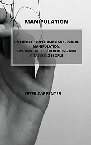 Manipulation: Influence People Using Subliminal Manipulation. Tips and Tricks for Reading and Analyzing People