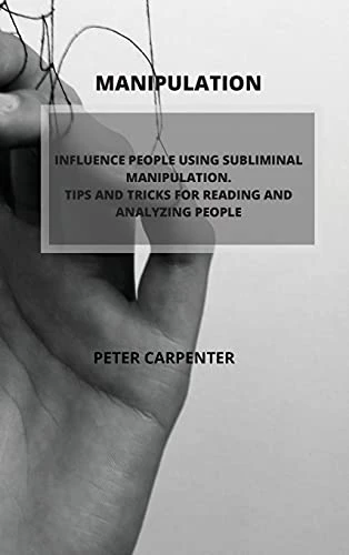 Manipulation: Influence People Using Subliminal Manipulation. Tips and Tricks for Reading and Analyzing People