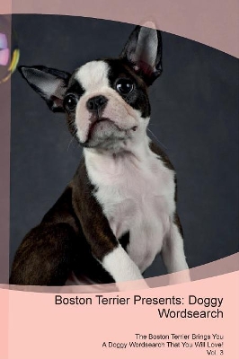 Boston Terrier Presents: Doggy Wordsearch The Boston Terrier Brings You A Doggy Wordsearch That You Will Love! Vol. 3