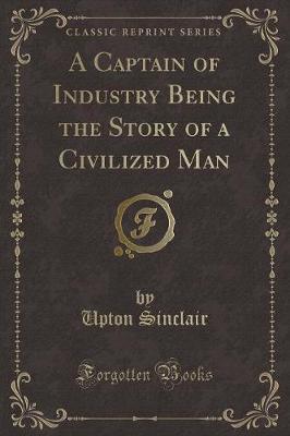 A Captain of Industry Being the Story of a Civilized Man (Classic Reprint)