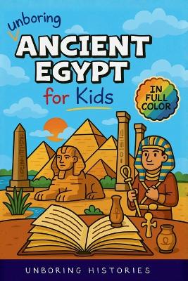 Unboring Ancient Egypt for Kids: Funny, Interesting, Concise Guide to Pharaohs, Pyramids, and Treasure Hunts You Won't Believe Are True