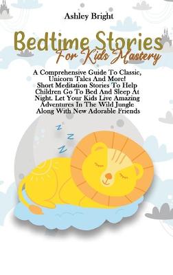 Bedtime Stories For Kids Mastery: A Comprehensive Guide To Classic, Unicorn Tales And More! Short Meditation Stories To Help Children Go To Bed And Sleep At Night. Let Your Kids Live Amazing Adventures In The Wild Jungle Along With New Adorable Friends