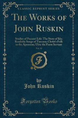The Works of John Ruskin, Vol. 32: Studies of Peasant Life: The Story of Ida; Roadside Songs of Tuscany; Christ's Folk in the Apennine; Ulric the Farm Servant (Classic Reprint)