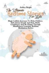 The Ultimate Bedtime Stories For Kids: Magic Lullaby Journeys To Help Children Fall Asleep Deeply And Fast, Build Confidence And Be Happy Through Mindfulness Learning, Bedtime Meditation Stories