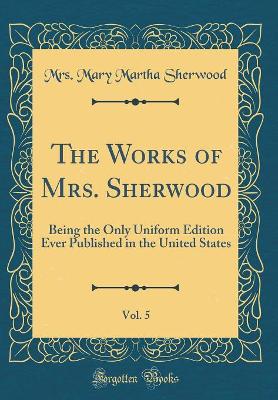 The Works of Mrs. Sherwood, Vol. 5: Being the Only Uniform Edition Ever Published in the United States (Classic Reprint)
