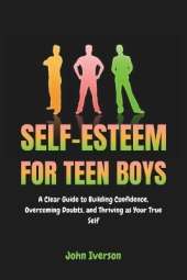 Self-Esteem for Teen Boys: A Clear Guide to Building Confidence, Overcoming Doubts, and Thriving as Your True Self
