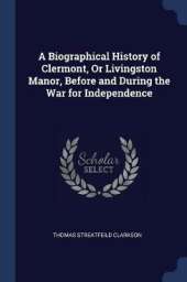 A Biographical History of Clermont, Or Livingston Manor, Before and During the War for Independence