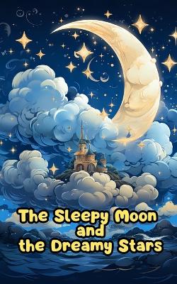 The Sleepy Moon and the Dreamy Stars: The Moon's Lullaby and the Stars' Dream Dance