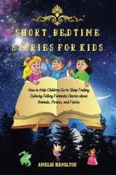 Short Bedtime Stories for Kids: How to Help Children Go to Sleep Feeling Calm by Telling Fantastic Stories about Animals, Pirates, and Fairies