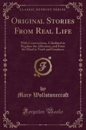 Original Stories From Real Life: With Conversations, Calculated to Regulate the Affections, and Form the Mind to Truth and Goodness (Classic Reprint)