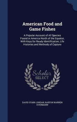 American Food and Game Fishes: A Popular Account of All Species Found in America North of the Equator, with Keys for Ready Identification, Life Histories and Methods of Capture