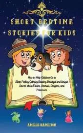 Short Bedtime Stories for Kids: How to Help Children Go to Sleep Feeling Calm by Reading Beautiful and Unique Stories about Fairies, Animals, Dragons, and Princesses