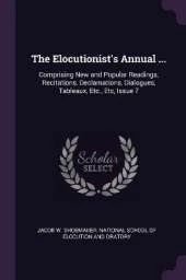 The Elocutionist's Annual ...: Comprising New and Popular Readings, Recitations, Declamations, Dialogues, Tableaux, Etc., Etc, Issue 7