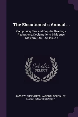 The Elocutionist's Annual ...: Comprising New and Popular Readings, Recitations, Declamations, Dialogues, Tableaux, Etc., Etc, Issue 7