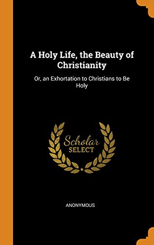A Holy Life, the Beauty of Christianity: Or, an Exhortation to Christians to Be Holy