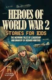 Heroes of World War 2 Stories for Kids: The Inspiring Tales of Leadership and Bravery of Richard Winters as He Fought in D-Day to Germany