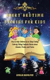 Short Bedtime Stories for Kids: How to Help Children Go to Sleep Feeling Calm by Telling Fantastic Stories about Animals, Pirates, and Fairies