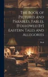 The Book of Pictures and Parables, Fables. [Followed By] Eastern Tales and Allegories