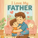 I Love My Father: A Sweet Picture Book About Love, Safety, and Family