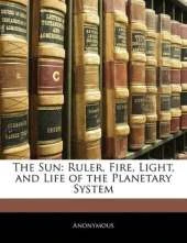 The Sun: Ruler, Fire, Light, and Life of the Planetary System