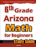6th Grade Arizona Math for Beginners: Standardized Testing and Home School Study Guide
