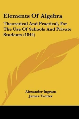 Elements Of Algebra: Theoretical And Practical, For The Use Of Schools And Private Students (1844)