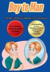 Boy to Man The Boy's Body Guidebook to Growing Up: The Ultimate Puberty Guide for Boys Understanding Growth, Managing Emotions, and Becoming a Healthy Young Man!