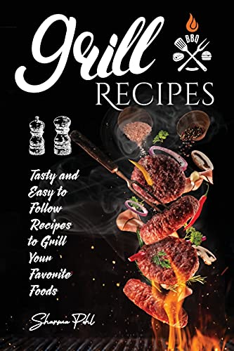Grill Recipes: Tasty Recipes To Make Stunning Meals With Your Family And Friends