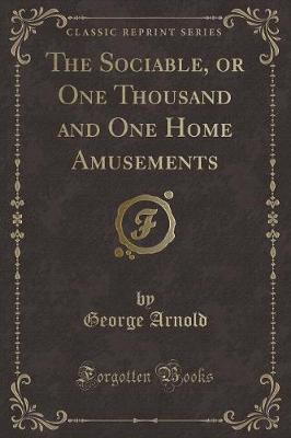 The Sociable, or One Thousand and One Home Amusements (Classic Reprint)