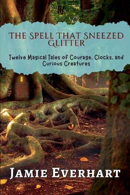 The Spell That Sneezed Glitter: Twelve Magical Tales of Courage, Clocks, and Curious Creatures