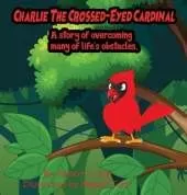 Charlie The Crossed-Eyed Cardinal: A Story Of Overcoming Many Of Life's Obstacles