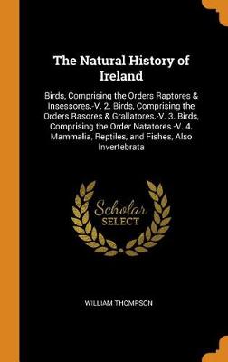 The Natural History of Ireland: Birds, Comprising the Orders Raptores & Insessores.-V. 2. Birds, Comprising the Orders Rasores & Grallatores.-V. 3. Birds, Comprising the Order Natatores.-V. 4. Mammalia, Reptiles, and Fishes, Also Invertebrata