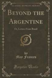 Beyond the Argentine: Or, Letters From Brazil (Classic Reprint)