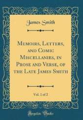 Memoirs, Letters, and Comic Miscellanies, in Prose and Verse, of the Late James Smith, Vol. 1 of 2 (Classic Reprint)