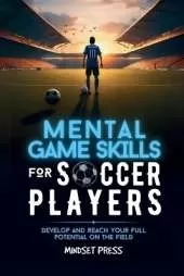 Mental Game Skills for Soccer Players: Develop and Reach Your Full Potential on the Field