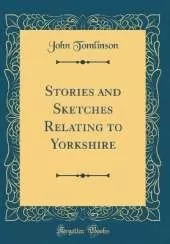 Stories and Sketches Relating to Yorkshire (Classic Reprint)
