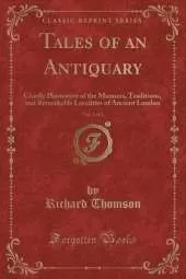 Tales of an Antiquary, Vol. 1 of 3: Chiefly Illustrative of the Manners, Traditions, and Remarkable Localities of Ancient London (Classic Reprint)