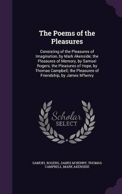 The Poems of the Pleasures: Consisting of the Pleasures of Imagination, by Mark Akenside; the Pleasures of Memory, by Samuel Rogers; the Pleasures of Hope, by Thomas Campbell; the Pleasures of Friendship, by James M'henry